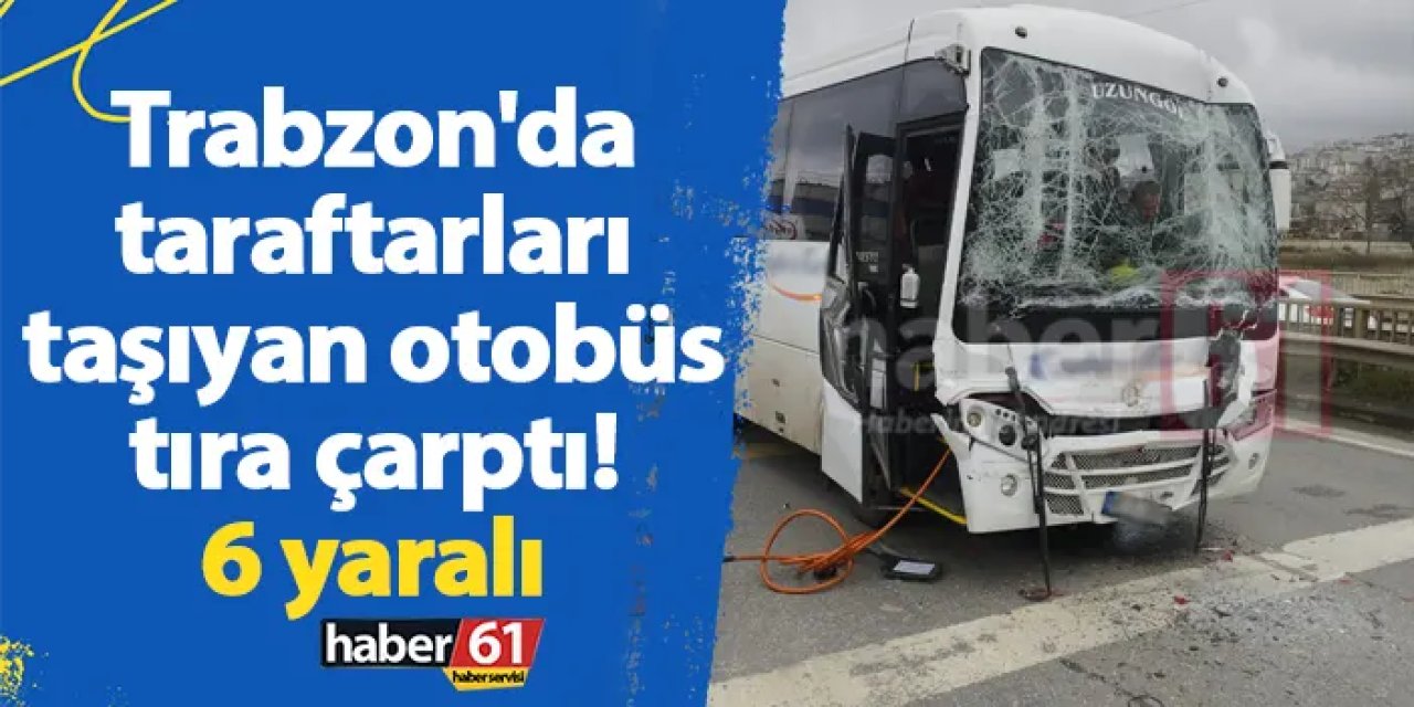 Trabzon'da taraftarları taşıyan otobüs tıra çarptı! 6 yaralı