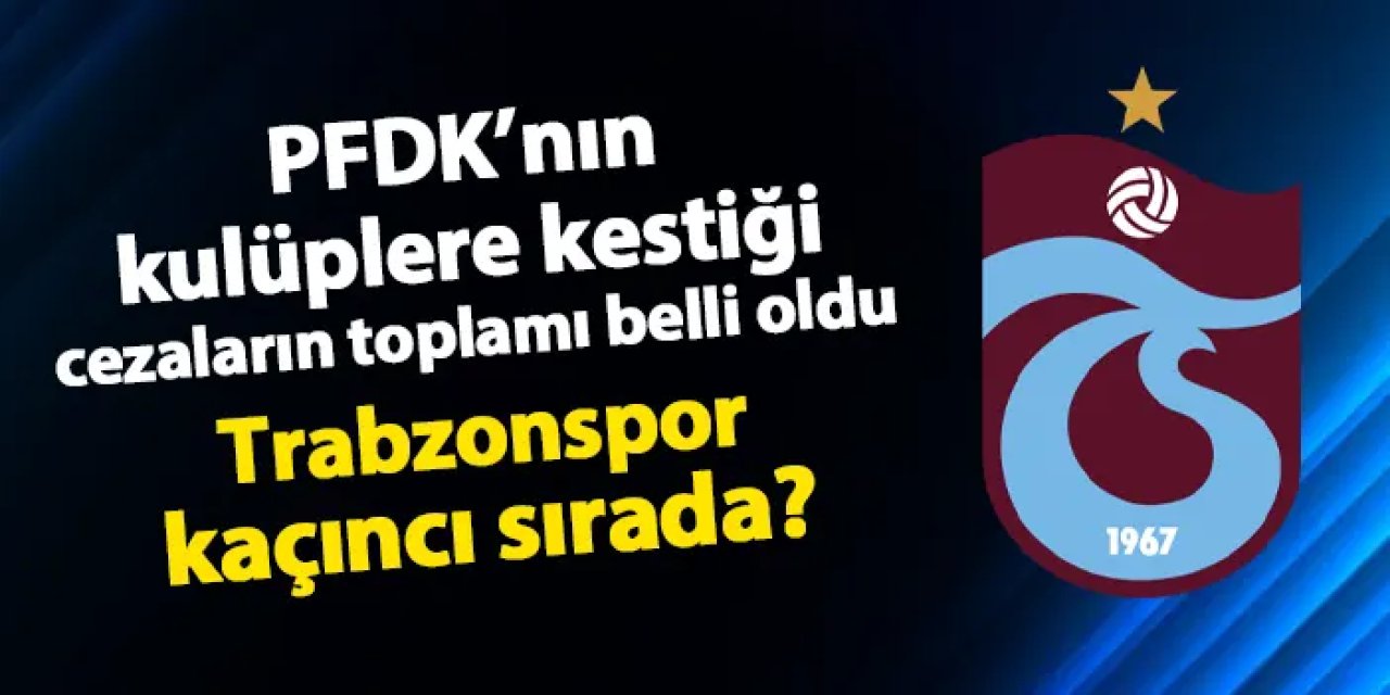 PFDK'nın kulüplere verdiği cezaların toplamı belli oldu! Trabzonspor kaçıncı sırada?