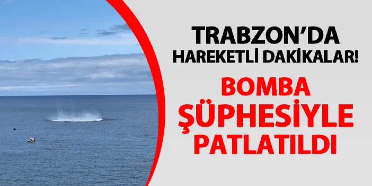 Trabzon'da hareketli dakikalar! Bomba şüphesi ile patlatıldı