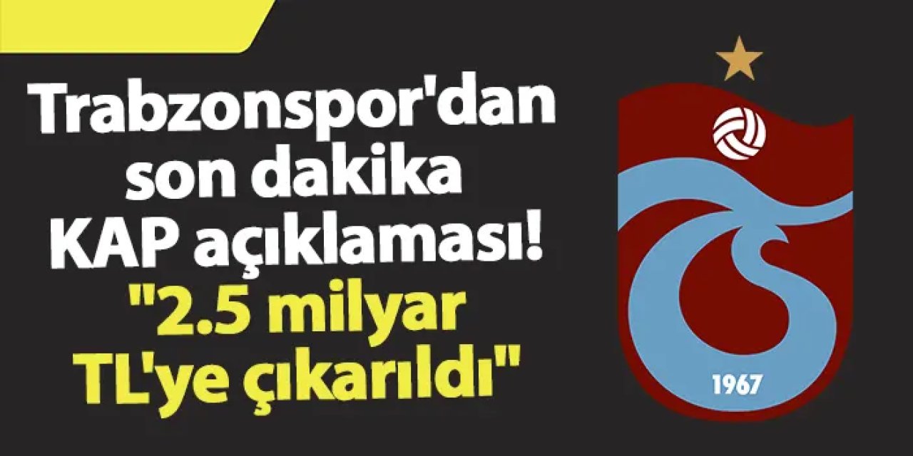 Trabzonspor'dan son dakika KAP açıklaması! "2.5 milyar TL'ye çıkarıldı"