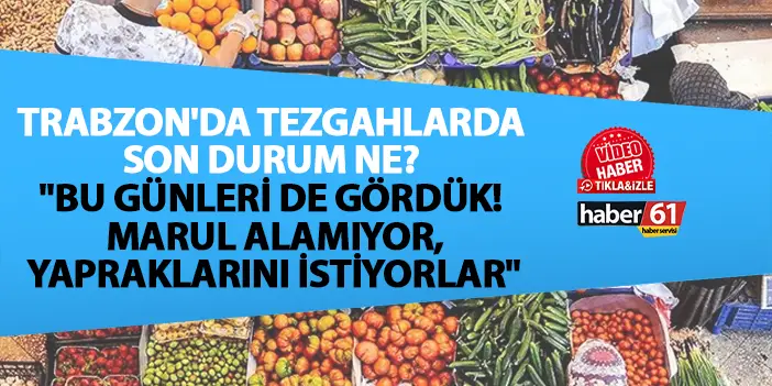 Trabzon'da tezgahlarda son durum ne? "Bu günleri de gördük! Marul alamıyor, yapraklarını istiyorlar"