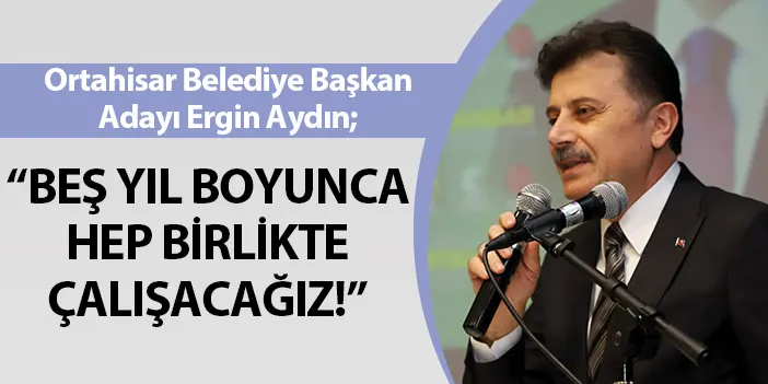 Ortahisar Belediye Başkan Adayı Ergin Aydın: “Beş yıl boyunca hep birlikte çalışacağız!”