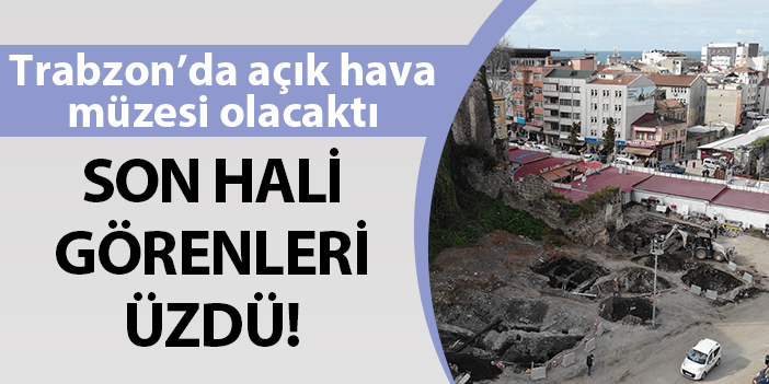Trabzon'da açık hava müzesi olacaktı! Son hali görenleri üzdü