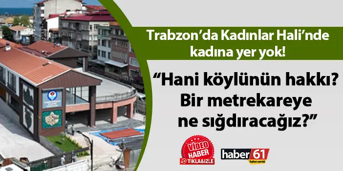 Trabzon’da Kadınlar Hali’nde kadına yer yok! “Hani köylünün hakkı? Bir metrekareye ne sığdıracağız?”
