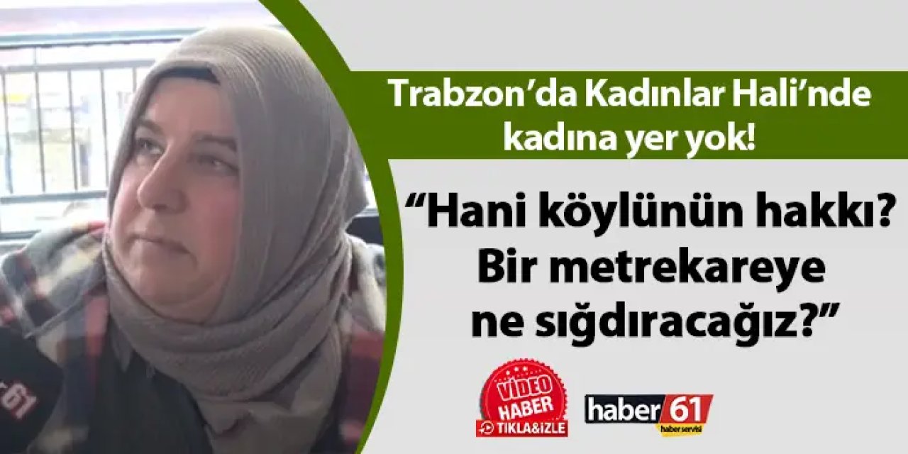 Trabzon’da Kadınlar Hali’nde kadına yer yok! “Hani köylünün hakkı? Bir metrekareye ne sığdıracağız?”