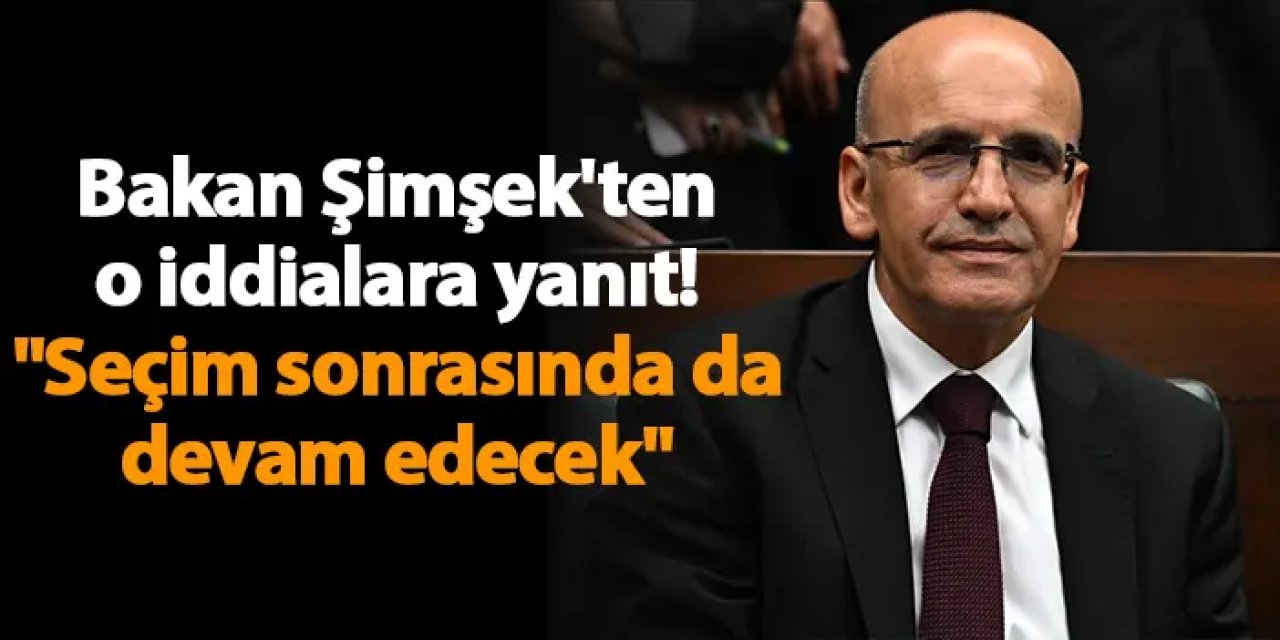 Bakan Şimşek'ten o iddialara yanıt! "Seçim sonrasında da devam edecek"
