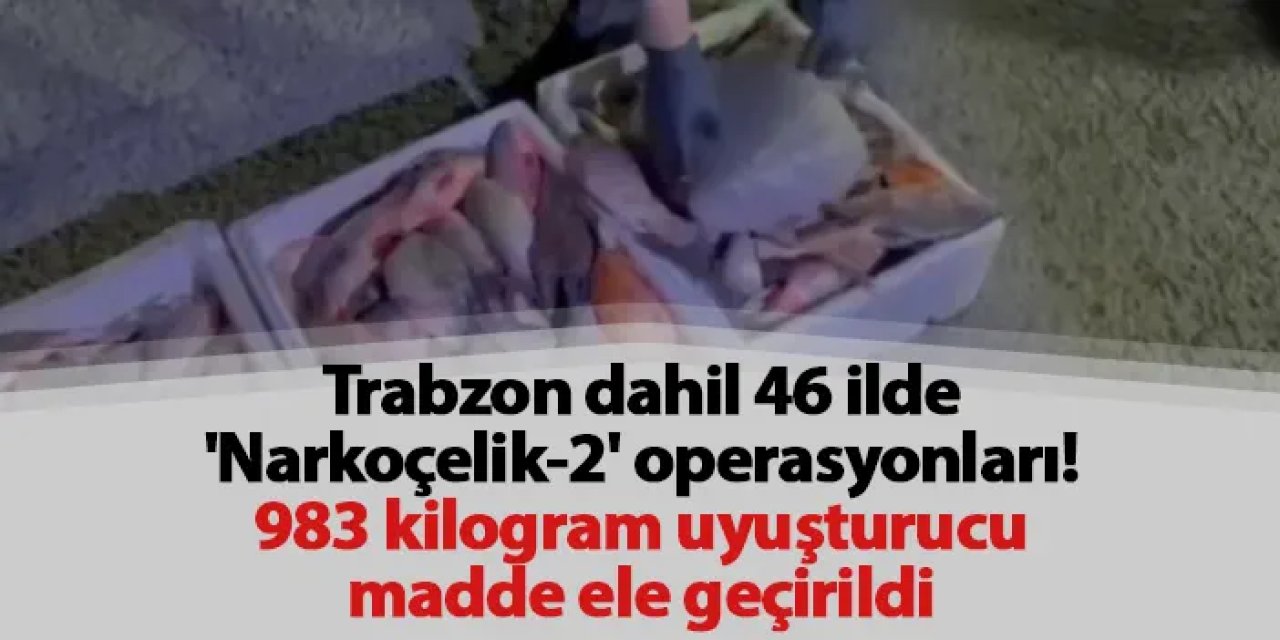 Trabzon dahil 46 ilde 'Narkoçelik-2' operasyonları! 983 kilogram uyuşturucu madde ele geçirildi