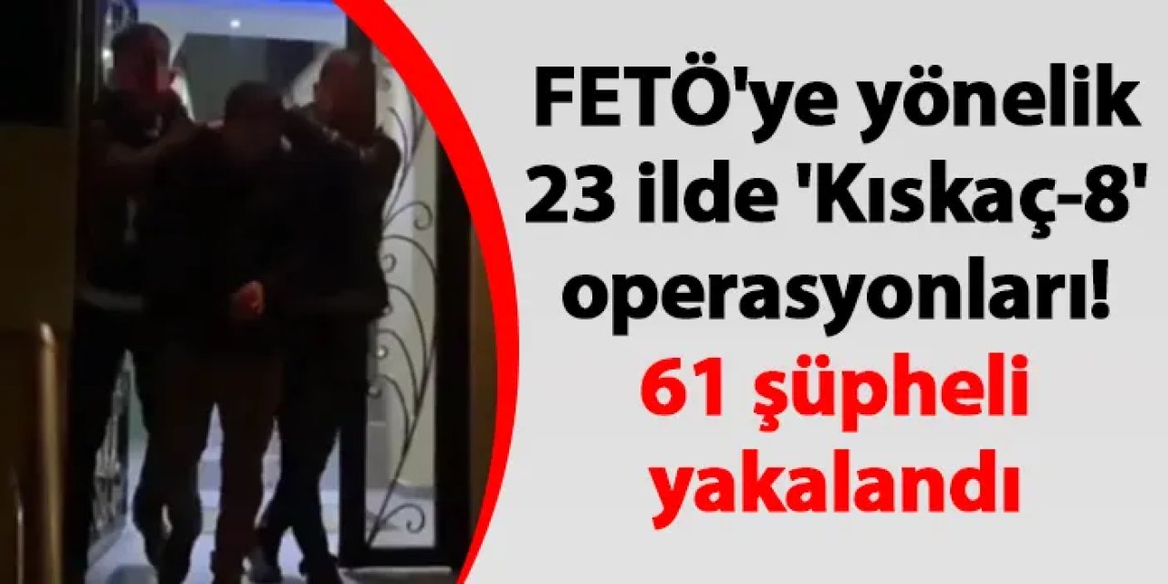 FETÖ'ye yönelik 23 ilde 'Kıskaç-8' operasyonları! 61 şüpheli yakalandı