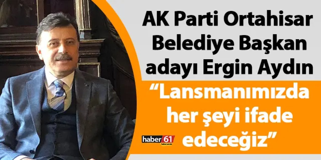 AK Parti Ortahisar Belediye Başkan adayı Ergin Aydın “Lansmanımızda her şeyi ifade edeceğiz”