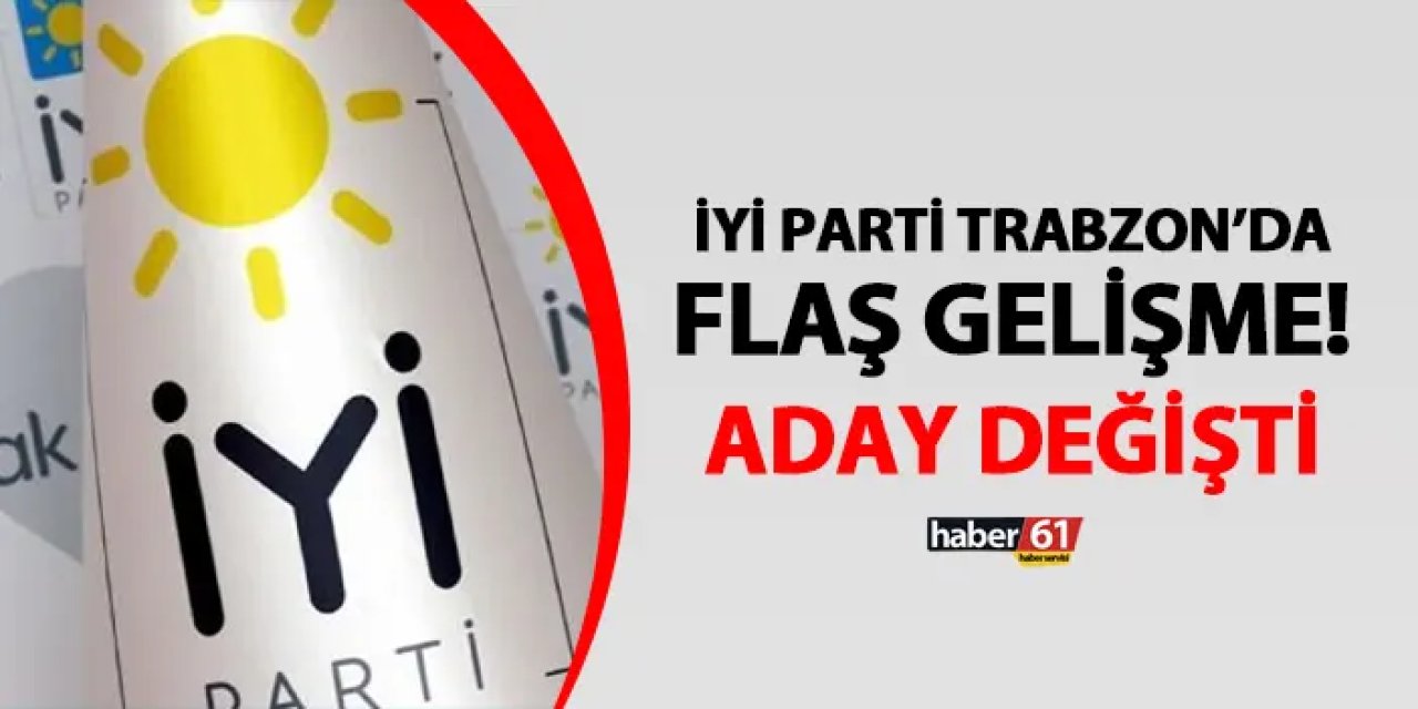 İYİ Parti Trabzon'da flaş gelişme! Aday değişti