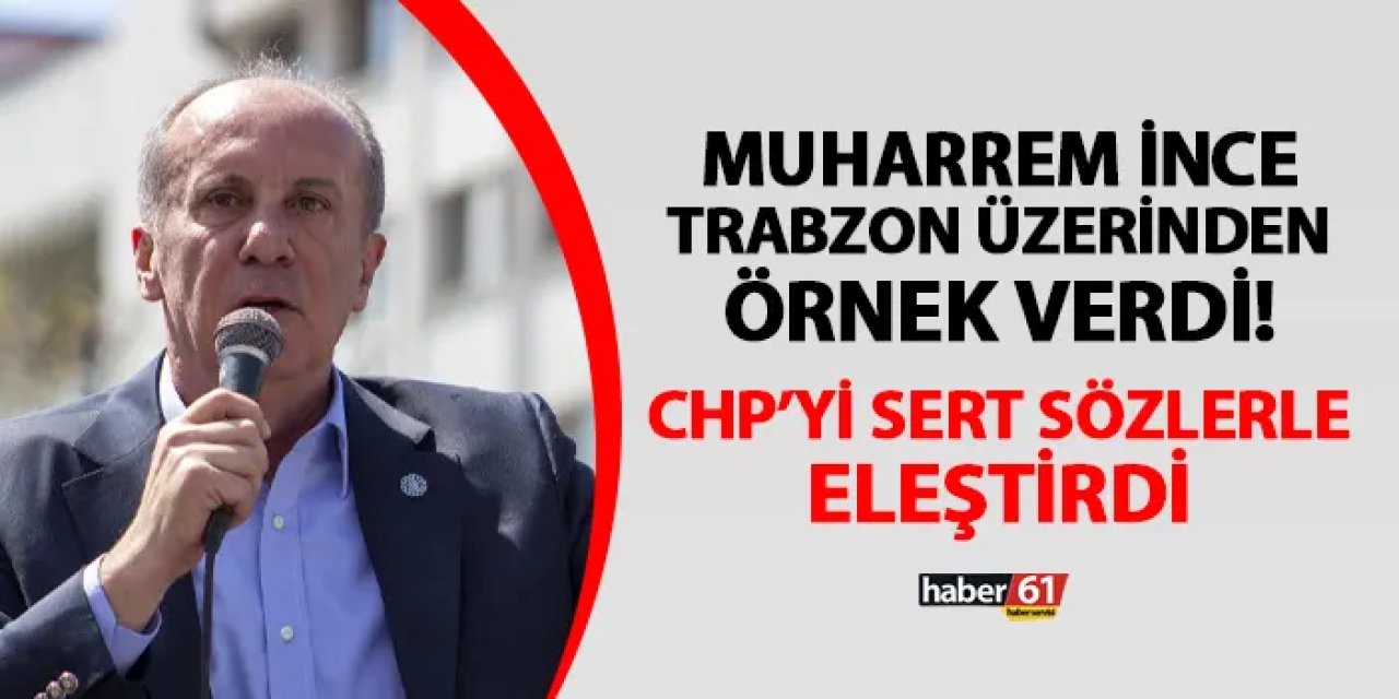 Muharrem İnce Trabzon'dan örnek verdi! CHP'ye yüklendi