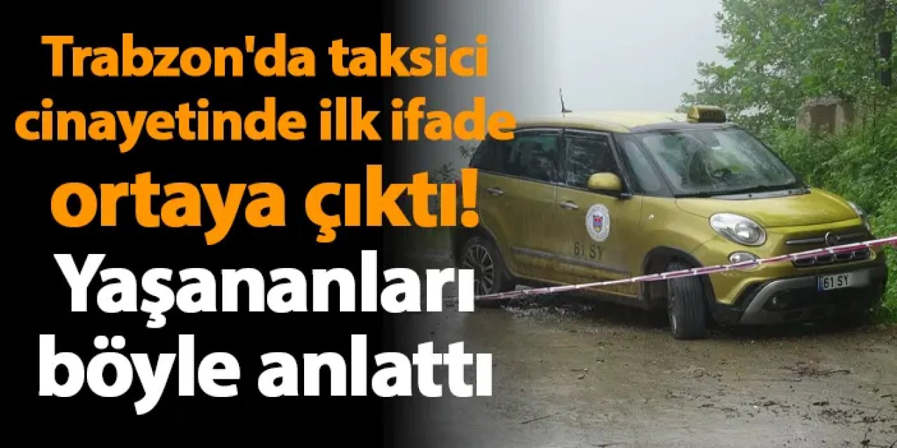 Trabzon'da taksici cinayetinde ilk ifade ortaya çıktı! Yaşananları böyle anlattı