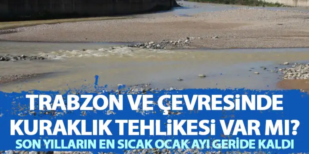 Trabzon ve çevresinde kuraklık riski var mı? Son yılların en sıcak Ocak ayı geride kaldı