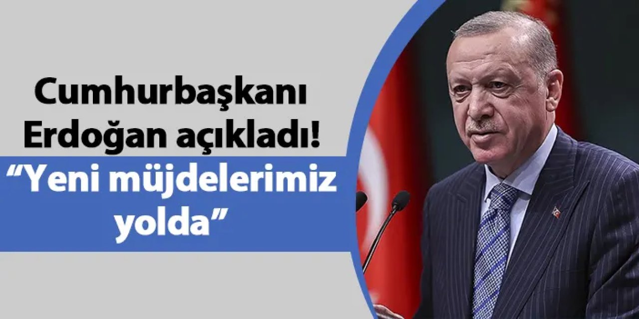 Cumhurbaşkanı Erdoğan açıkladı! “Yeni müjdelerimiz yolda”
