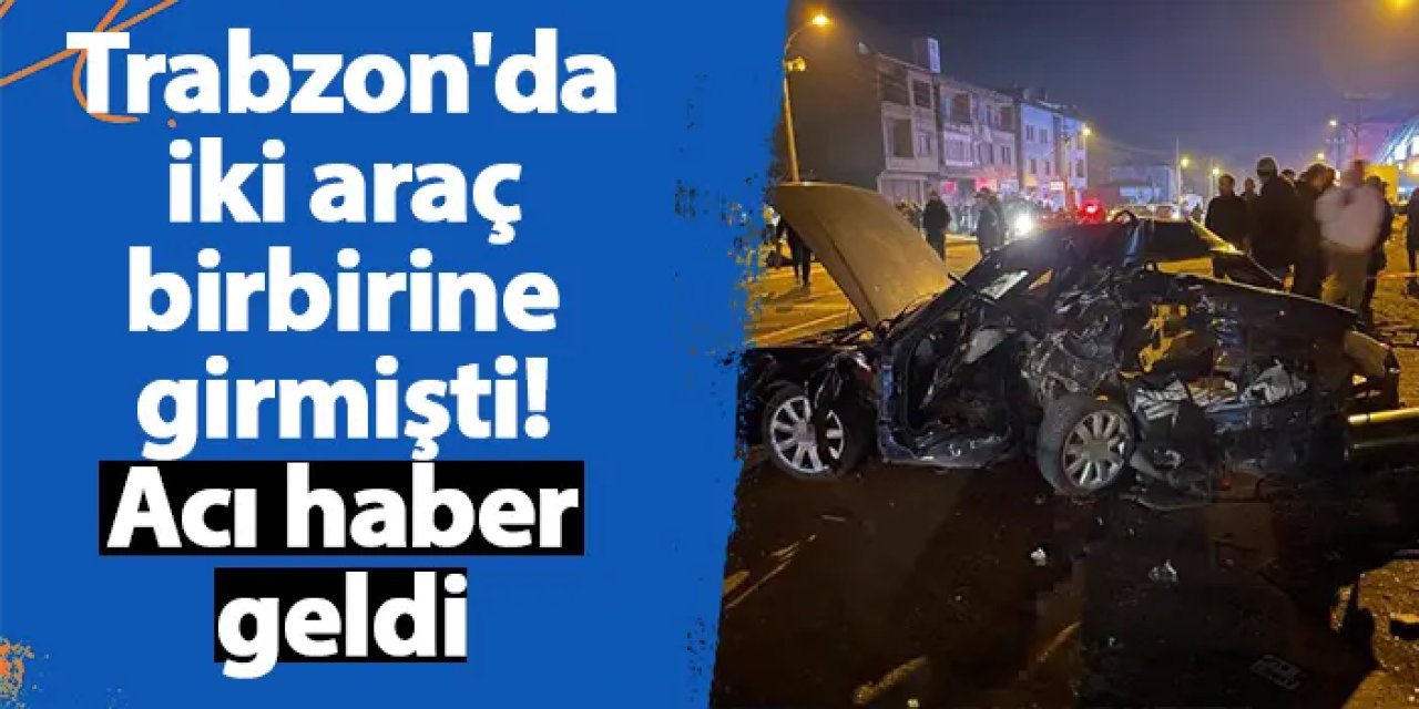 Trabzon'da iki araç birbirine girmişti! Acı haber geldi