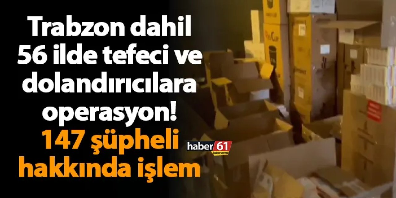 Trabzon dahil 56 ilde tefeci ve dolandırıcılara operasyon! 147 şüpheli hakkında işlem