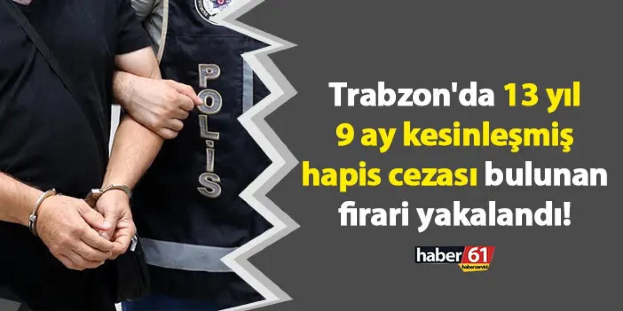 Trabzon'da 13 yıl 9 ay kesinleşmiş hapis cezası bulunan firari yakalandı!