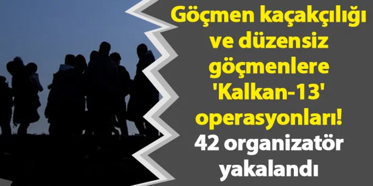 Göçmen kaçakçılığı ve düzensiz göçmenlere 'Kalkan-13' operasyonları! 42 organizatör yakalandı
