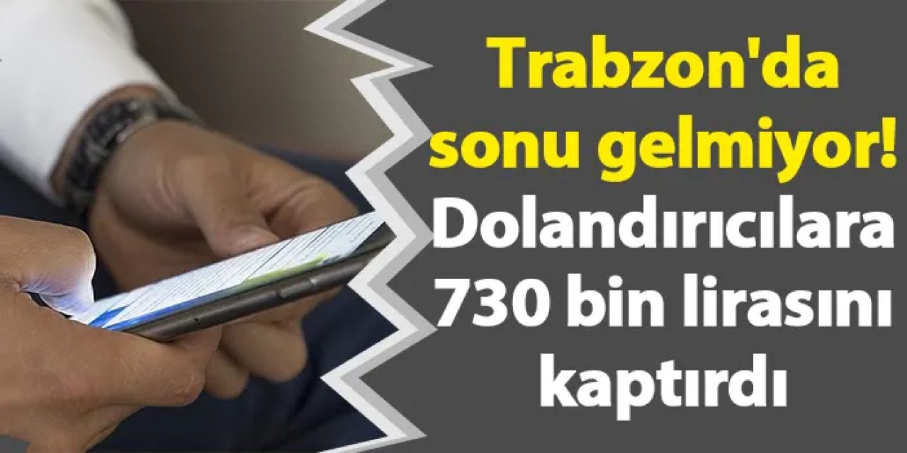 Trabzon'da sonu gelmiyor! Dolandırıcılara 730 bin lirasını kaptırdı