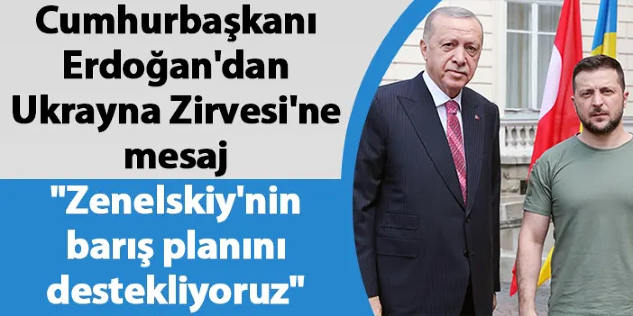 Cumhurbaşkanı Erdoğan'dan Ukrayna Zirvesi'ne mesaj "Zenelskiy'nin barış planını destekliyoruz"