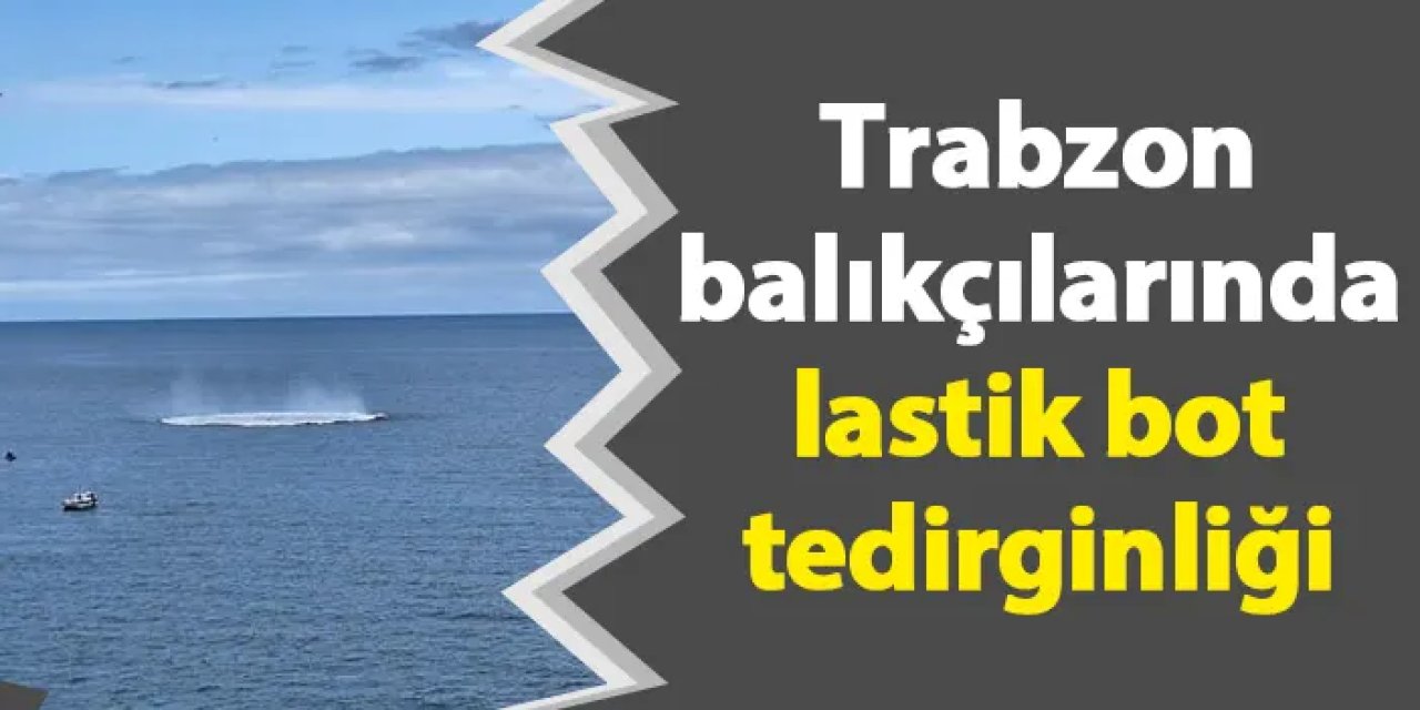 Trabzon balıkçılarında lastik bot tedirginliği