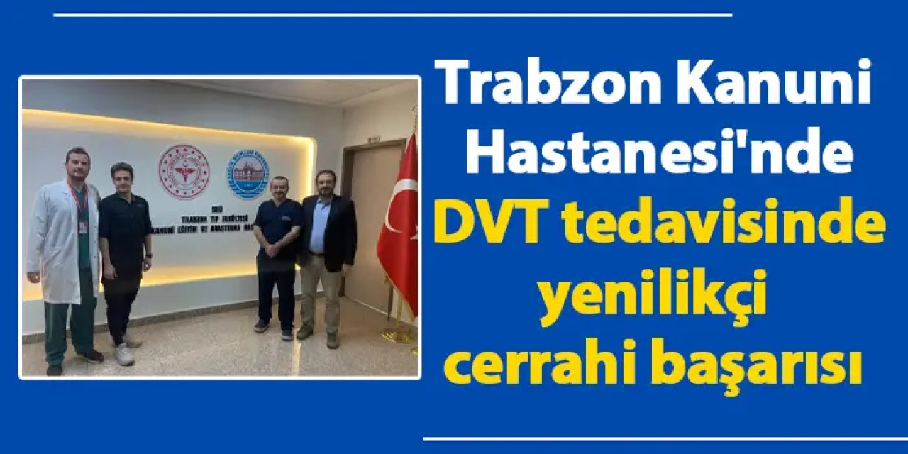 Trabzon'da Kanuni Hastanesi'nde DVT tedavisinde yenilikçi cerrahi başarısı