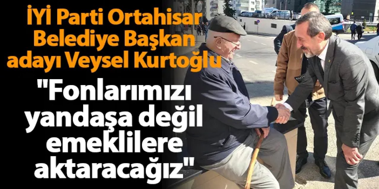 İYİ Parti Ortahisar Belediye Başkan adayı Veysel Kurtoğlu "Fonlarımızı yandaşa değil emeklilere aktaracağız"