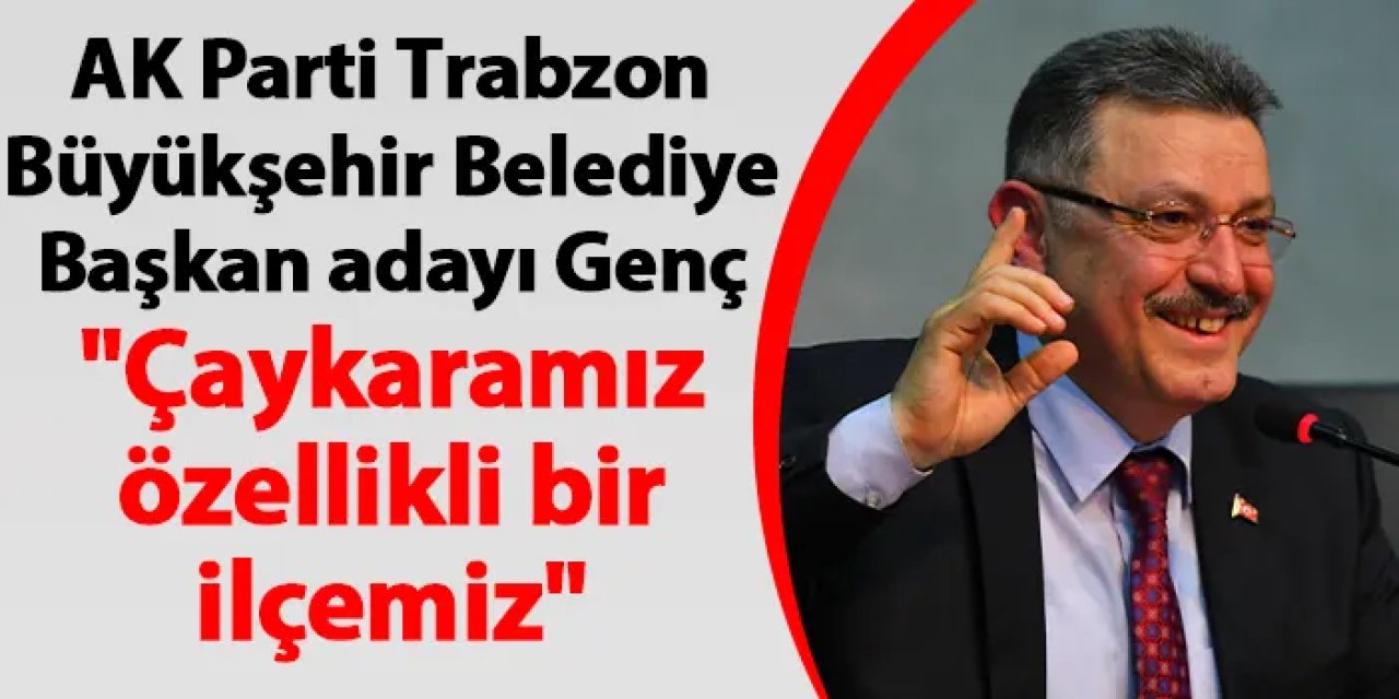 AK Parti Trabzon Büyükşehir Belediye Başkan adayı Genç "Çaykaramız özellikli bir ilçemiz"