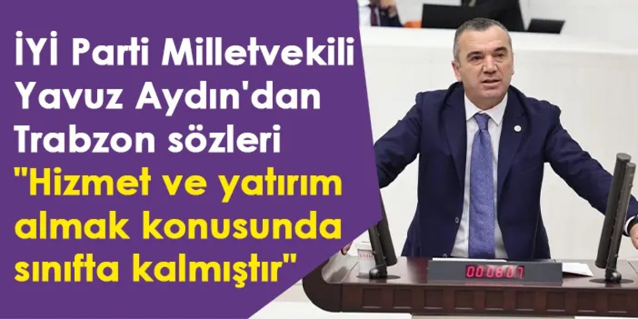 İYİ Parti Milletvekili Yavuz Aydın'dan Trabzon sözleri "Hizmet ve yatırım almak konusunda sınıfta kalmıştır"
