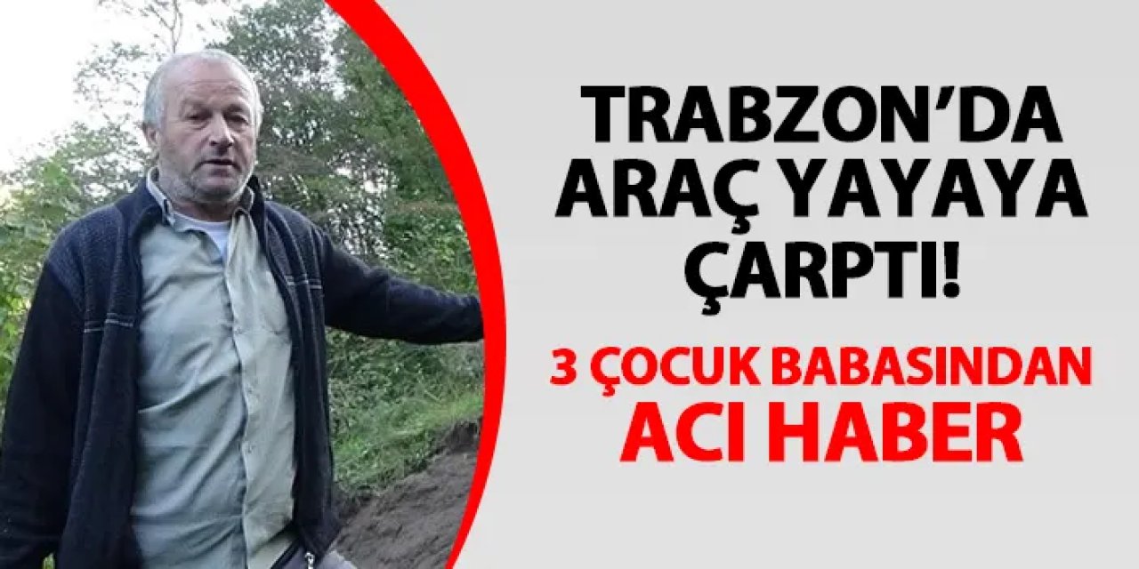 Trabzon'da araç yayaya çarptı! 3 çocuk babasından acı haber