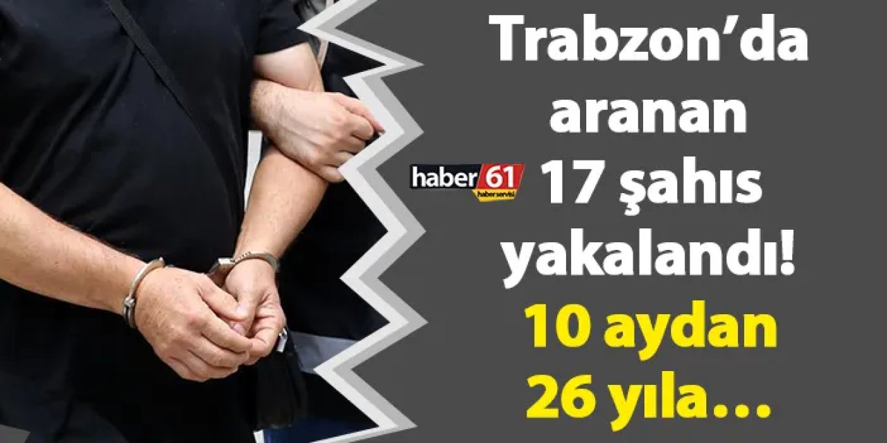 Trabzon’da aranan 17 şahıs yakalandı! 10 aydan 26 yıla…