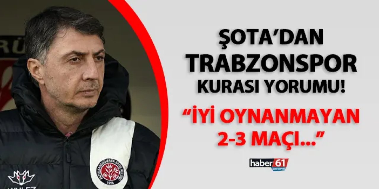 Şota'dan Trabzonspor kurası değerlendirmesi! "İyi oynanmayan 2-3 maçı..."