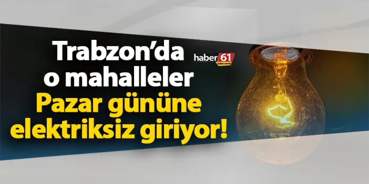 Trabzon’da o mahalleler Pazar gününe elektriksiz giriyor! 3 Mart Pazar Trabzon elektrik kesintileri
