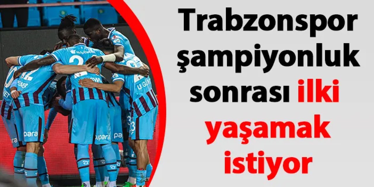 Trabzonspor şampiyonluk sonrası ilki yaşamak istiyor