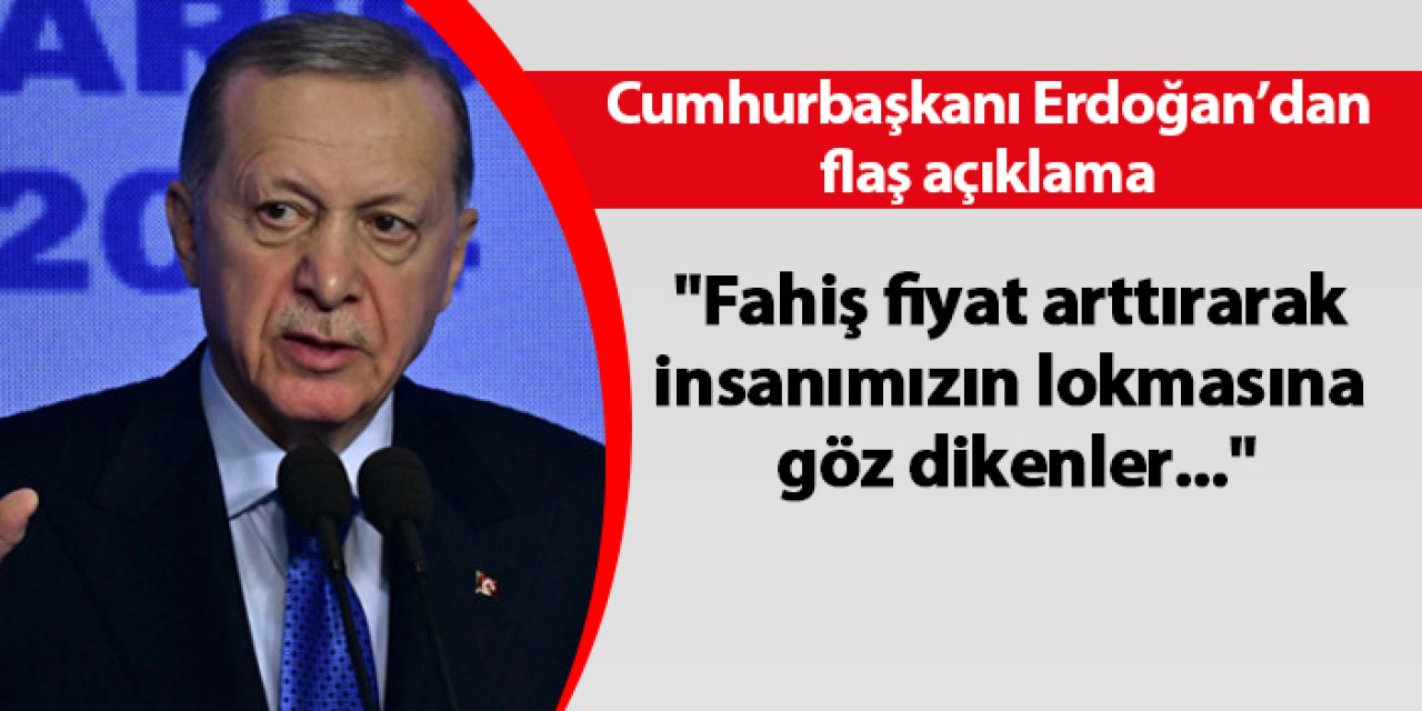 Cumhurbaşkanı Erdoğan '"Fahiş fiyat arttırarak insanımızın lokmasına göz dikenler..."