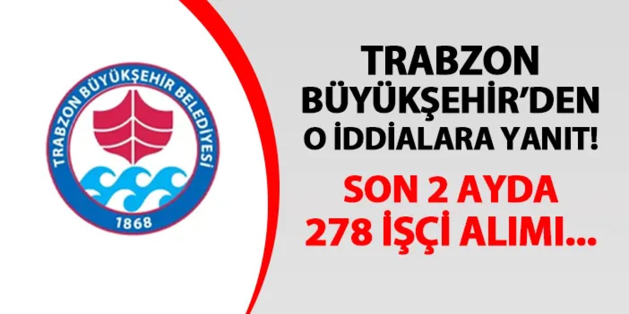 Trabzon Büyükşehir'den iddialara yanıt! Son 2 ayda 278 işçi...