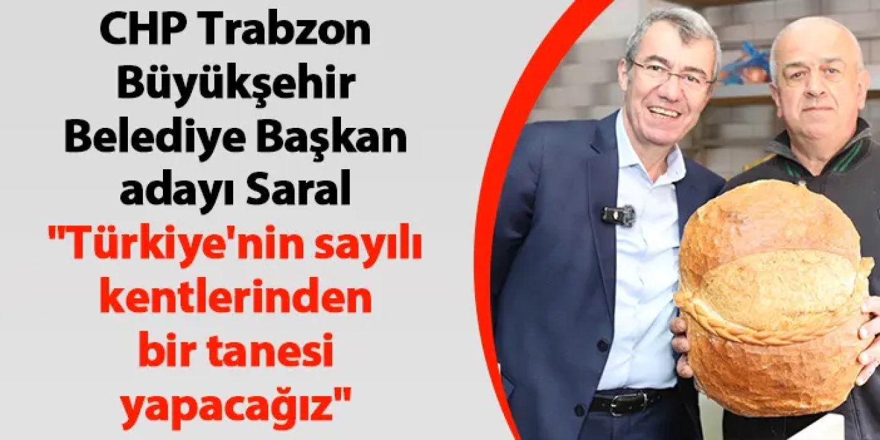 CHP Trabzon Büyükşehir Belediye Başkan adayı Saral "Türkiye'nin sayılı kentlerinden bir tanesi yapacağız"