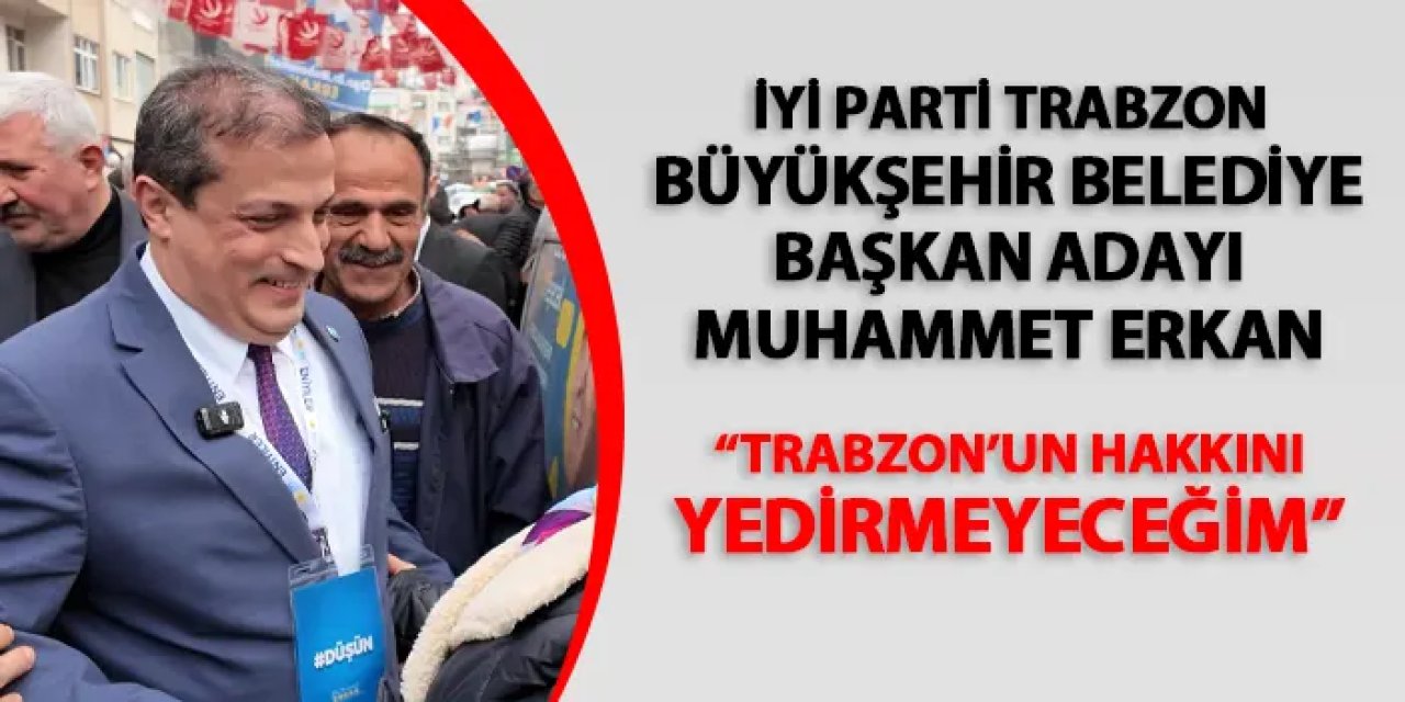 İYİ Parti Trabzon Büyükşehir Belediye Başkan Adayı Muhammet Erkan: "Trabzon'un hakkını yedirmeyeceğim"