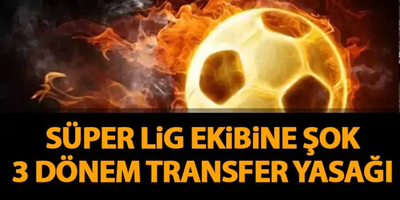 Süper Lig ekibine şok! 3 dönem transfer yasağı
