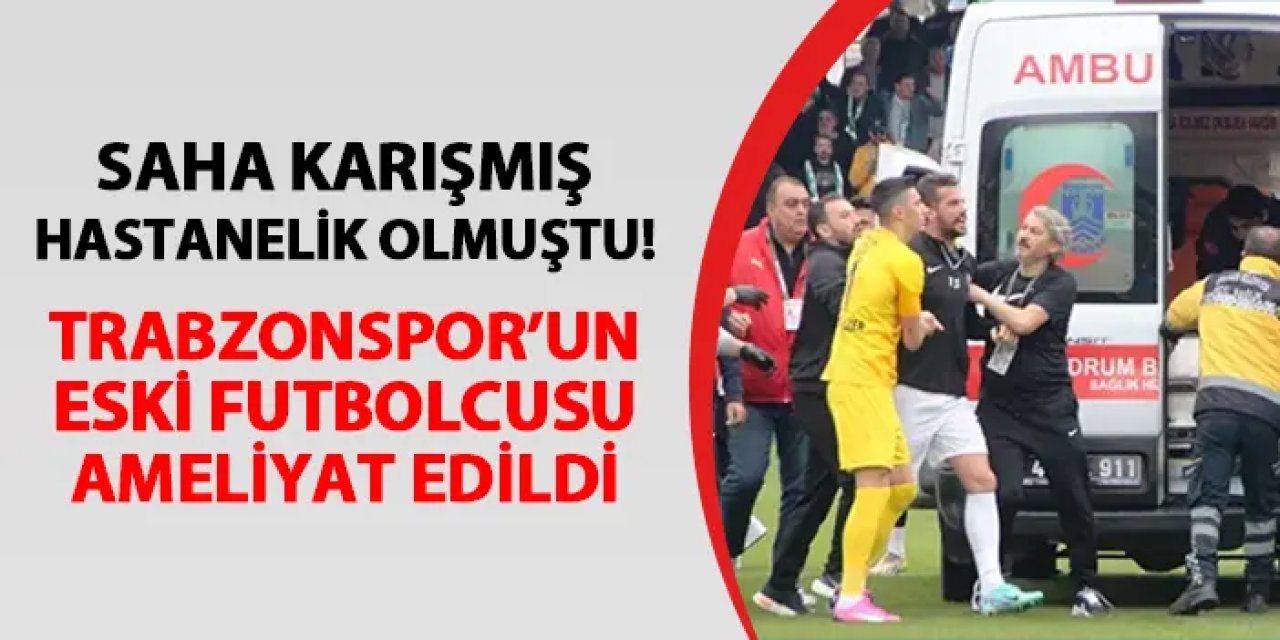 Saha karışmış, hastanelik olmuştu! Trabzonspor'un eski futbolcusu ameliyat edildi