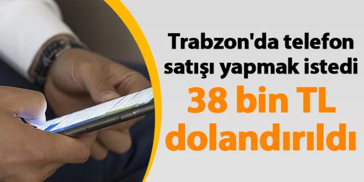 Trabzon'da telefon satışı yapmak istedi 38 bin TL dolandırıldı