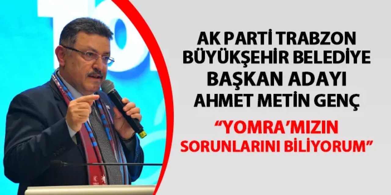 AK Parti Trabzon Büyükşehir Belediye Başkan Adayı Ahmet Metin Genç: "Yomra'mızın sorunlarını biliyorum"