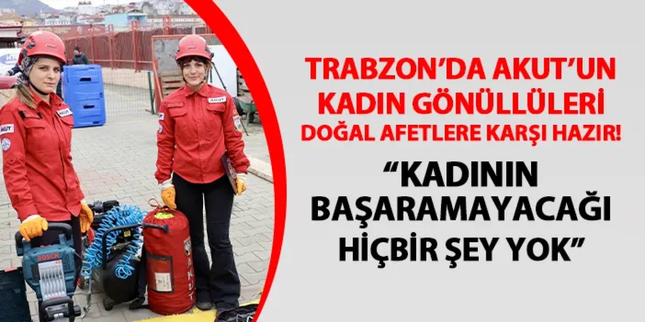 Trabzon'da AKUT'un kadın gönüllüleri doğal afetlere karşı hazır! "Kadının başaramayacağı hiçbir şey yok"