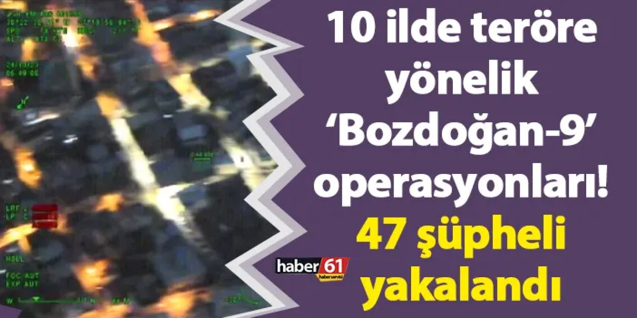10 ilde teröre yönelik ‘Bozdoğan-9’ operasyonları! 47 şüpheli yakalandı