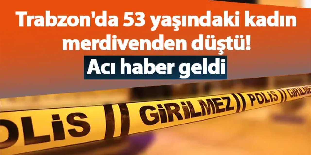 Trabzon'da 53 yaşındaki kadın merdivenden düştü! Acı haber geldi