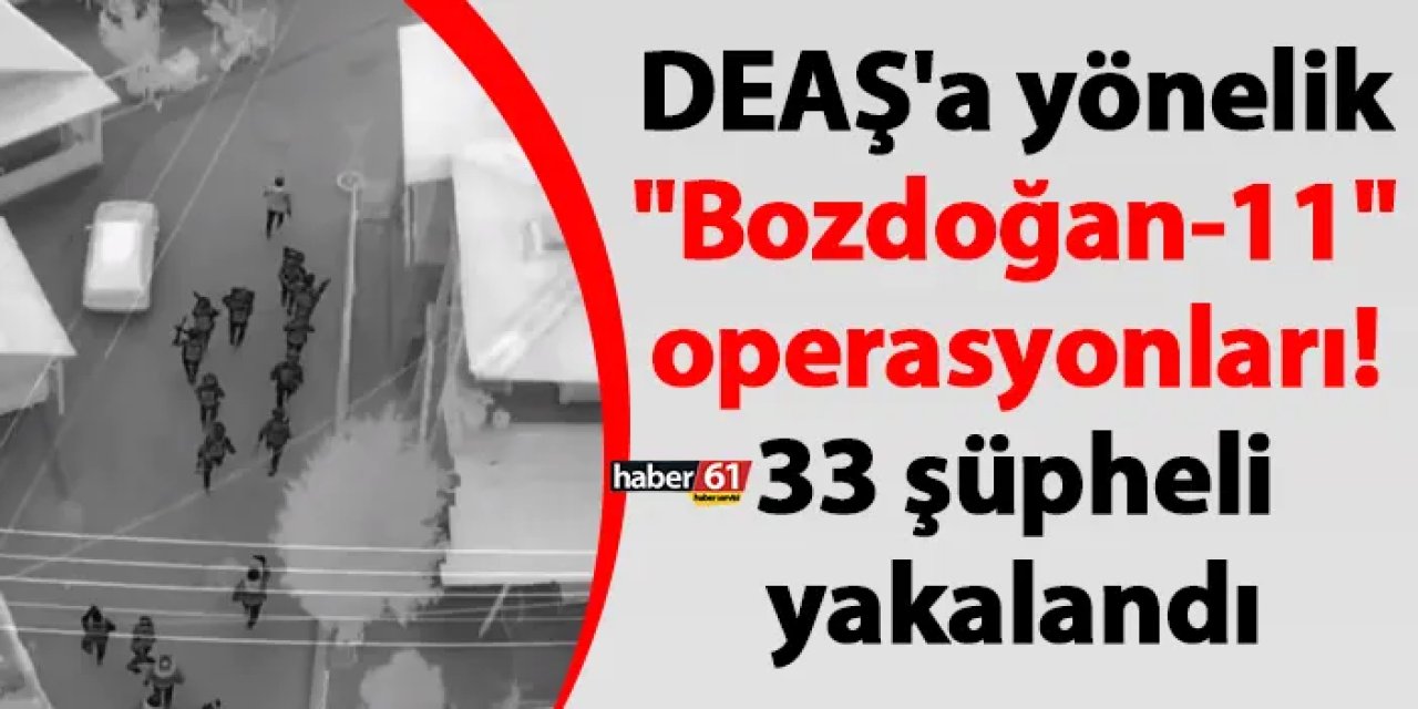 DEAŞ'a yönelik "Bozdoğan-11" operasyonları! 33 şüpheli yakalandı
