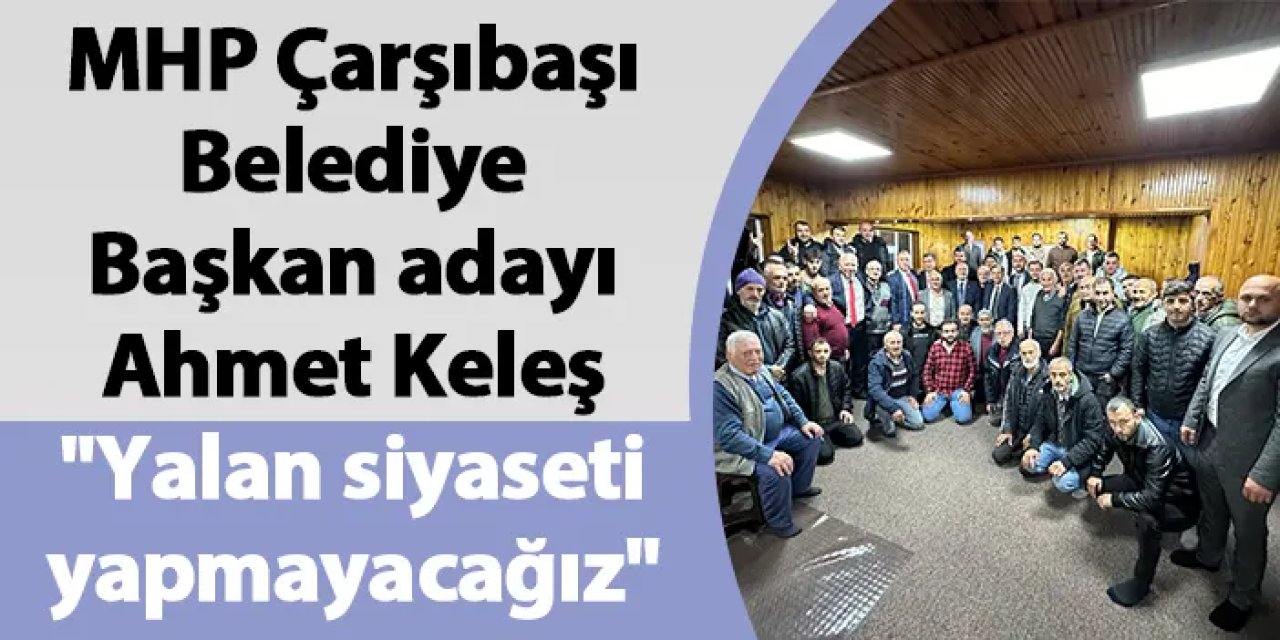 MHP Çarşıbaşı Belediye Başkan adayı Ahmet Keleş "Yalan siyaseti yapmayacağız"