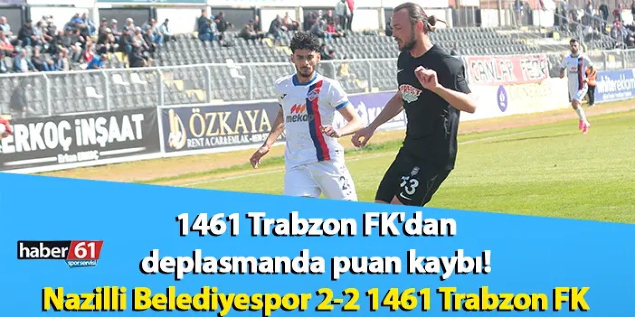 1461 Trabzon FK'dan deplasmanda puan kaybı! Nazilli Belediyespor 2-2 1461 Trabzon FK