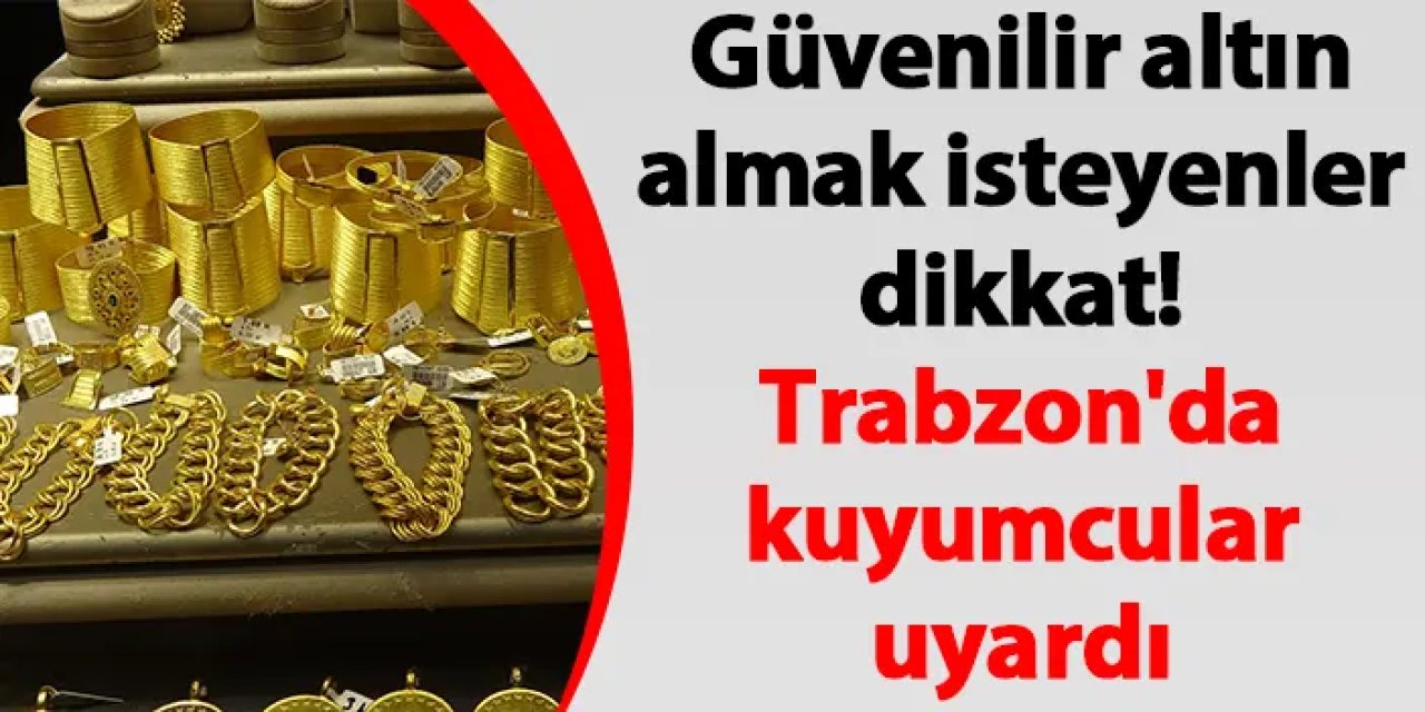 Güvenilir altın almak isteyenler dikkat! Trabzon'da kuyumcular uyardı