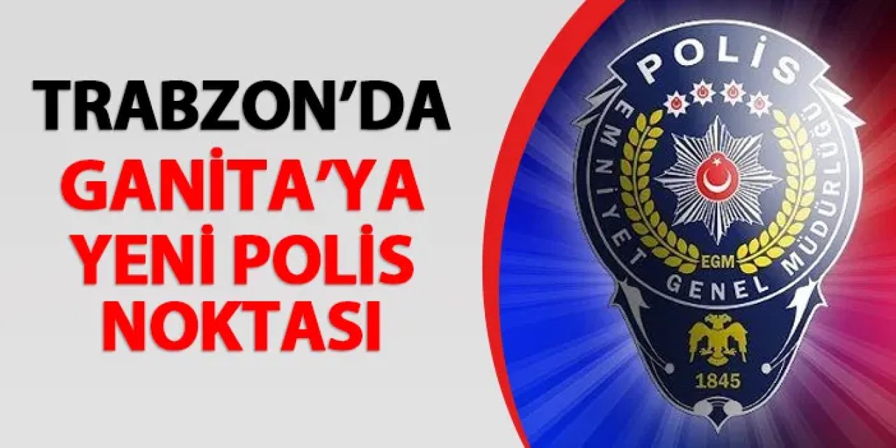 Trabzon'da Ganita'ya yeni polis noktası! Mecliste onaylandı